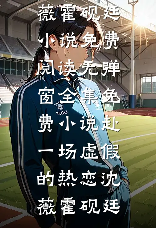 赴一场虚假的热恋沈薇霍砚廷小说免费阅读无弹窗_全集免费小说赴一场虚假的热恋沈薇霍砚廷