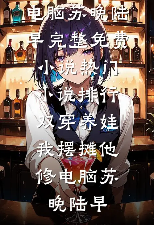 双穿养娃，我摆摊他修电脑苏晚陆早完整免费小说_热门小说排行双穿养娃，我摆摊他修电脑(苏晚陆早)