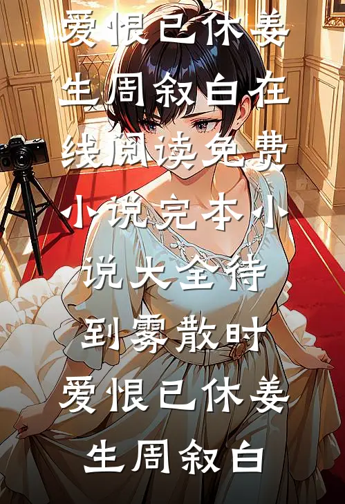 待到雾散时，爱恨已休姜生周叙白在线阅读免费小说_完本小说大全待到雾散时，爱恨已休(姜生周叙白)