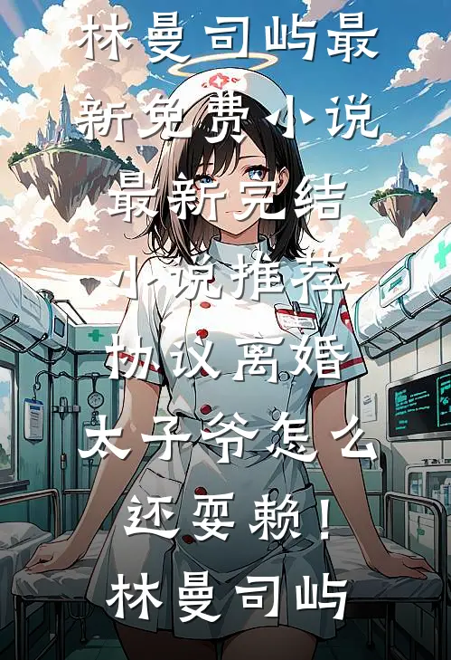 协议离婚，太子爷怎么还耍赖！(林曼司屿)最新免费小说_最新完结小说推荐协议离婚，太子爷怎么还耍赖！林曼司屿