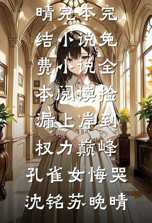 捡漏上岸到权力巅峰，孔雀女悔哭(沈铭苏晚晴)完本完结小说_免费小说全本阅读捡漏上岸到权力巅峰，孔雀女悔哭沈铭苏晚晴