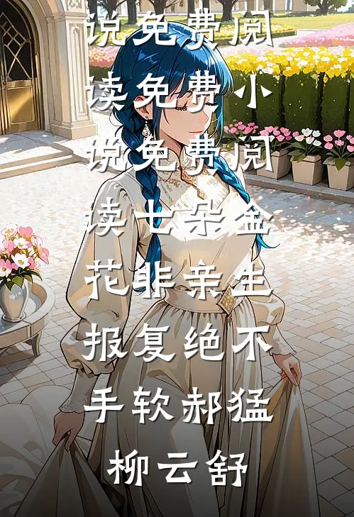 七朵金花非亲生，报复绝不手软郝猛柳云舒完整版小说免费阅读_免费小说免费阅读七朵金花非亲生，报复绝不手软(郝猛柳云舒)