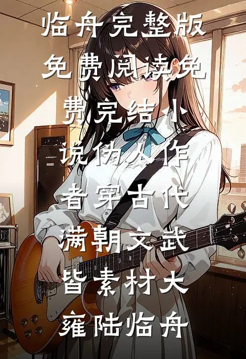 伪人作者穿古代，满朝文武皆素材(大雍陆临舟)完整版免费阅读_免费完结小说伪人作者穿古代，满朝文武皆素材(大雍陆临舟)