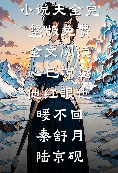 心已凉透，他红眼也暖不回秦舒月陆京砚完结小说大全_完整版免费全文阅读心已凉透，他红眼也暖不回秦舒月陆京砚