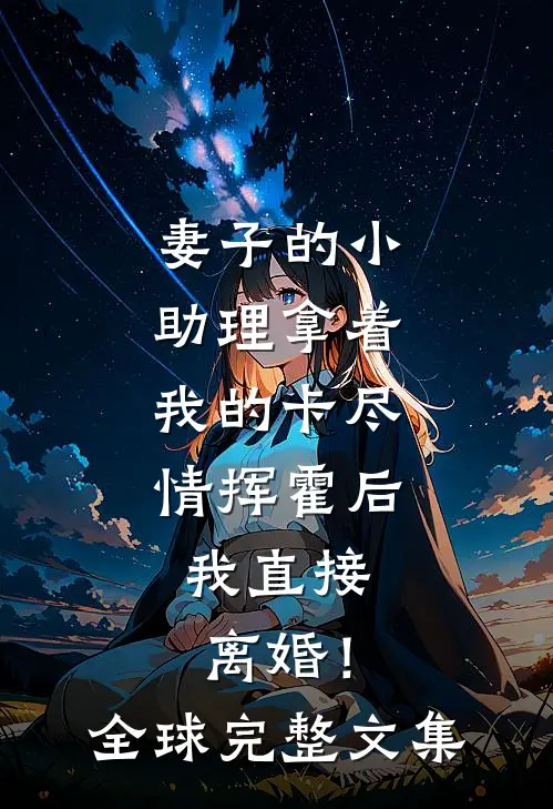 妻子的小助理拿着我的卡尽情挥霍后，我直接离婚！全球完整文集