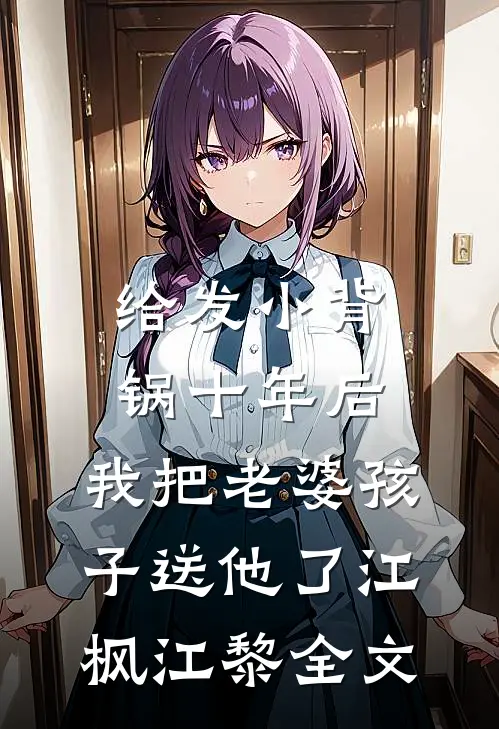 给发小背锅十年后，我把老婆孩子送他了江枫江黎全文