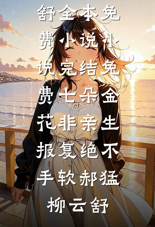 七朵金花非亲生，报复绝不手软(郝猛柳云舒)全本免费小说_小说完结免费七朵金花非亲生，报复绝不手软(郝猛柳云舒)