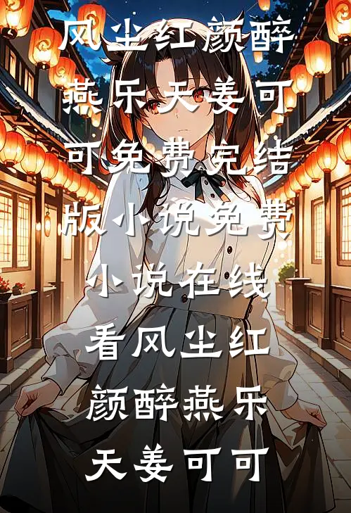 风尘红颜醉燕乐天姜可可免费完结版小说_免费小说在线看风尘红颜醉(燕乐天姜可可)
