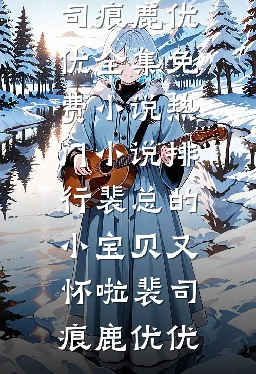 裴总的小宝贝又怀啦裴司痕鹿优优全集免费小说_热门小说排行裴总的小宝贝又怀啦(裴司痕鹿优优)