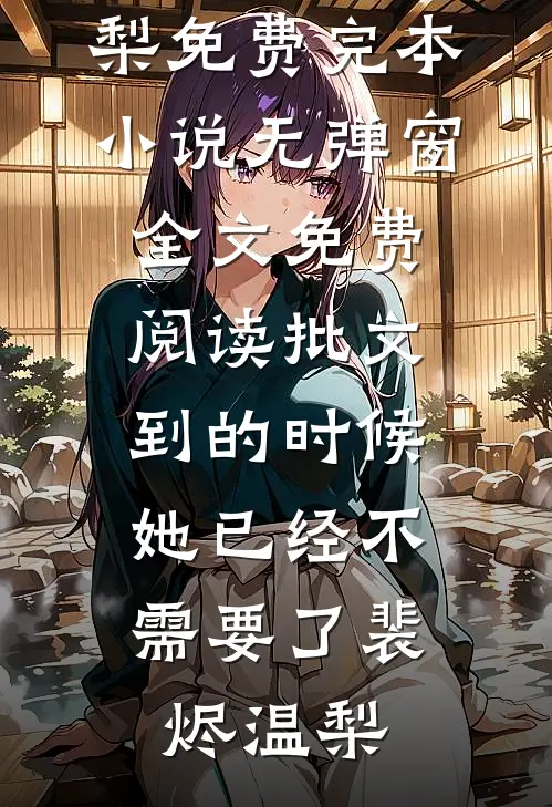 批文到的时候，她已经不需要了(裴烬温梨)免费完本小说_无弹窗全文免费阅读批文到的时候，她已经不需要了裴烬温梨