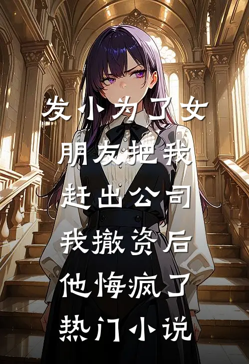 发小为了女朋友把我赶出公司，我撤资后他悔疯了热门小说