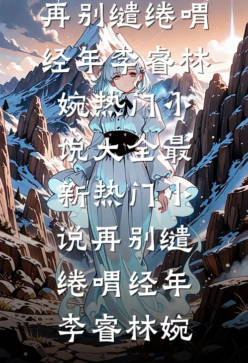 再别缱绻喟经年(李睿林婉)热门小说大全_最新热门小说再别缱绻喟经年李睿林婉