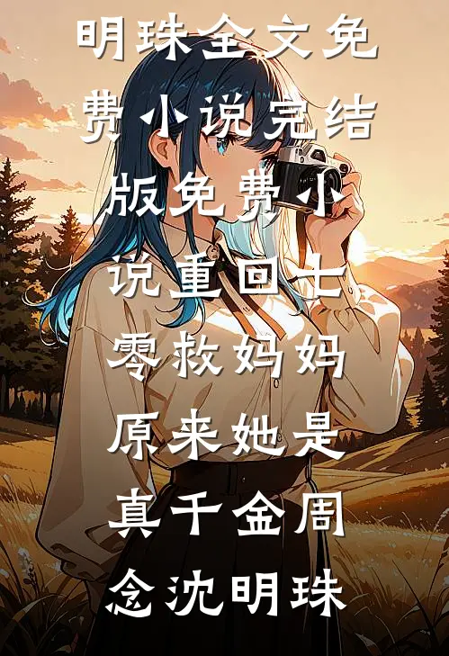 重回七零救妈妈，原来她是真千金周念沈明珠全文免费小说_完结版免费小说重回七零救妈妈，原来她是真千金周念沈明珠