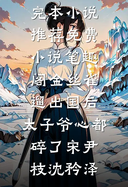 金丝雀遛出国后，太子爷心都碎了宋尹枝沈矜泽最新完本小说推荐_免费小说笔趣阁金丝雀遛出国后，太子爷心都碎了(宋尹枝沈矜泽)