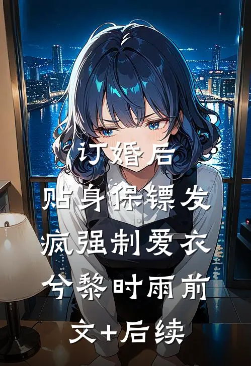 订婚后，贴身保镖发疯强制爱衣兮黎时雨前文+后续