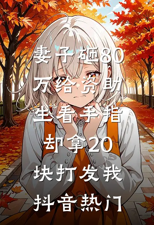 妻子砸80万给资助生看手指，却拿20块打发我抖音热门
