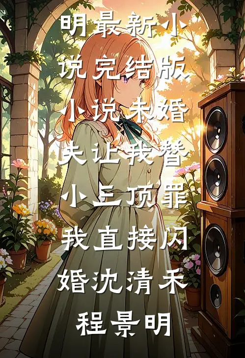 未婚夫让我替小三顶罪，我直接闪婚沈清禾程景明最新小说_完结版小说未婚夫让我替小三顶罪，我直接闪婚(沈清禾程景明)