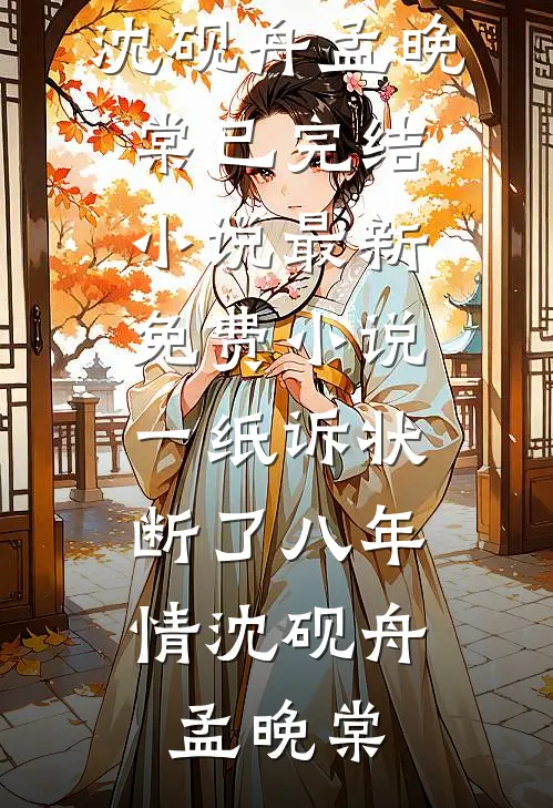 一纸诉状，断了八年情(沈砚舟孟晚棠)已完结小说_最新免费小说一纸诉状，断了八年情沈砚舟孟晚棠