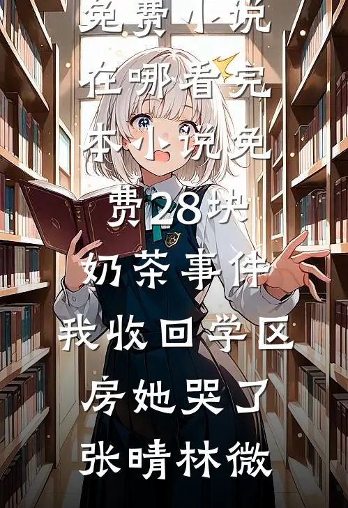 28块奶茶事件：我收回学区房她哭了张晴林微免费小说在哪看_完本小说免费28块奶茶事件：我收回学区房她哭了张晴林微
