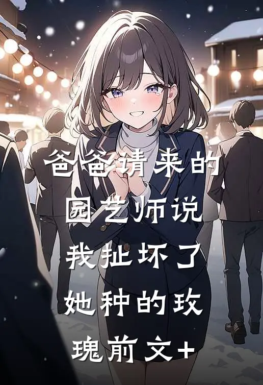 爸爸请来的园艺师说我扯坏了她种的玫瑰前文+
