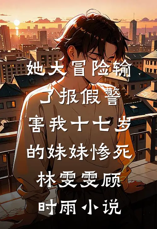 她大冒险输了报假警，害我十七岁的妹妹惨死林雯雯顾时雨小说