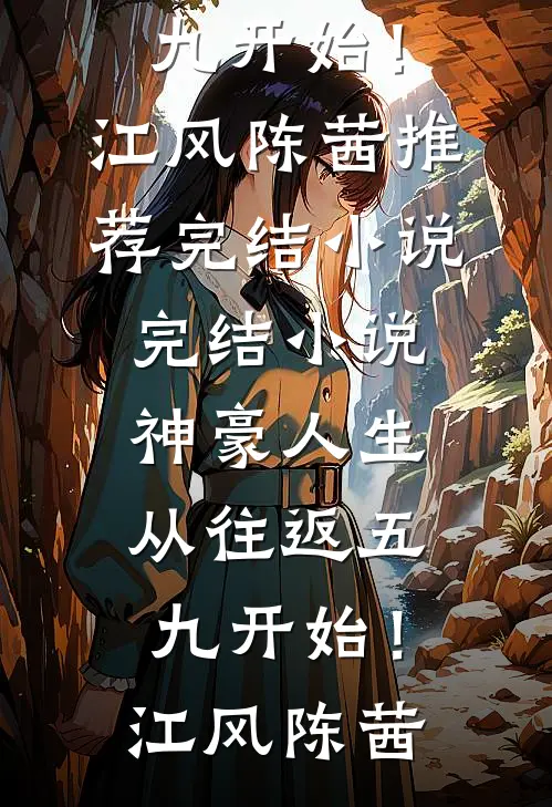神豪人生，从往返五九开始！(江风陈茜)推荐完结小说_完结小说神豪人生，从往返五九开始！(江风陈茜)