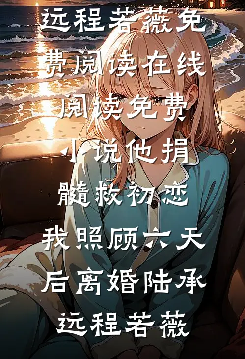 他捐髓救初恋，我照顾六天后离婚(陆承远程若薇)免费阅读_在线阅读免费小说他捐髓救初恋，我照顾六天后离婚(陆承远程若薇)
