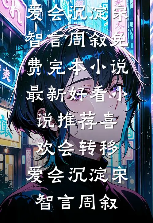 喜欢会转移，爱会沉淀(宋智言周叙)免费完本小说_最新好看小说推荐喜欢会转移，爱会沉淀(宋智言周叙)