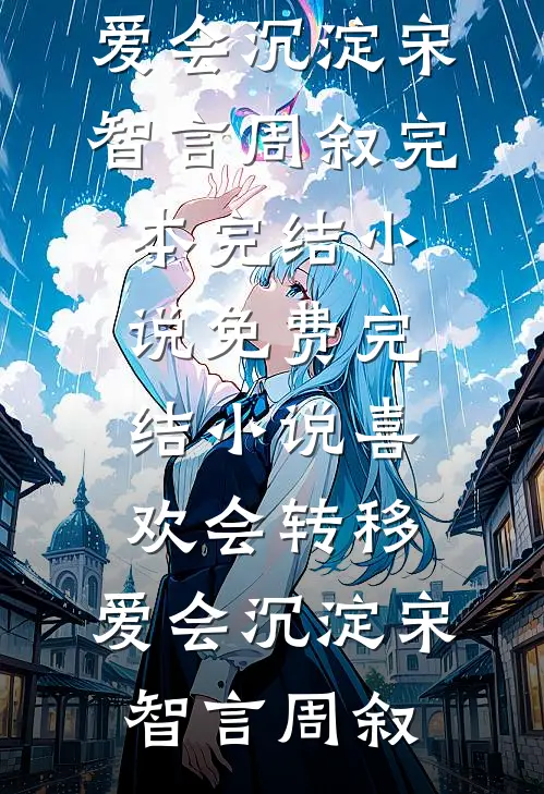 喜欢会转移，爱会沉淀宋智言周叙完本完结小说_免费完结小说喜欢会转移，爱会沉淀(宋智言周叙)