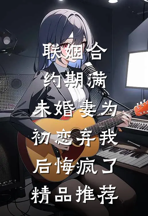 联姻合约期满，未婚妻为初恋弃我后悔疯了精品推荐