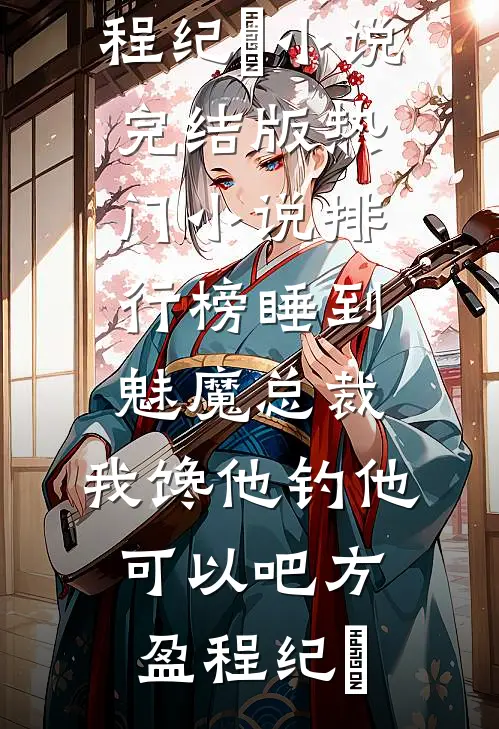 睡到魅魔总裁，我馋他钓他可以吧方盈程纪堔小说完结版_热门小说排行榜睡到魅魔总裁，我馋他钓他可以吧(方盈程纪堔)