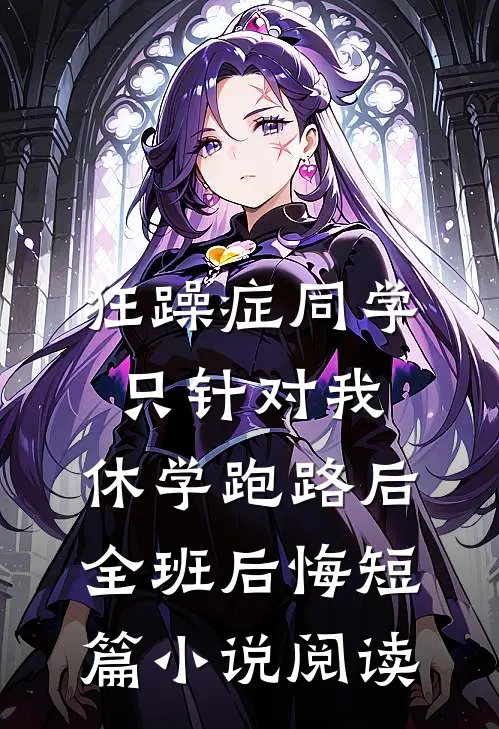狂躁症同学只针对我，休学跑路后全班后悔短篇小说阅读