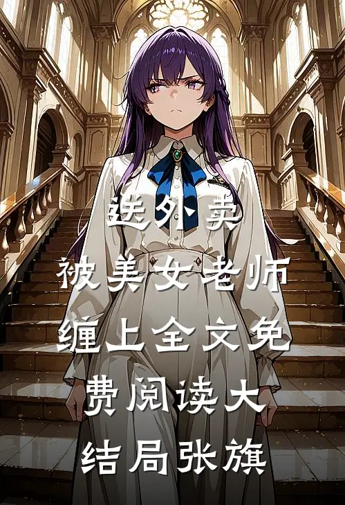 送外卖，被美女老师缠上全文免费阅读大结局张旗
