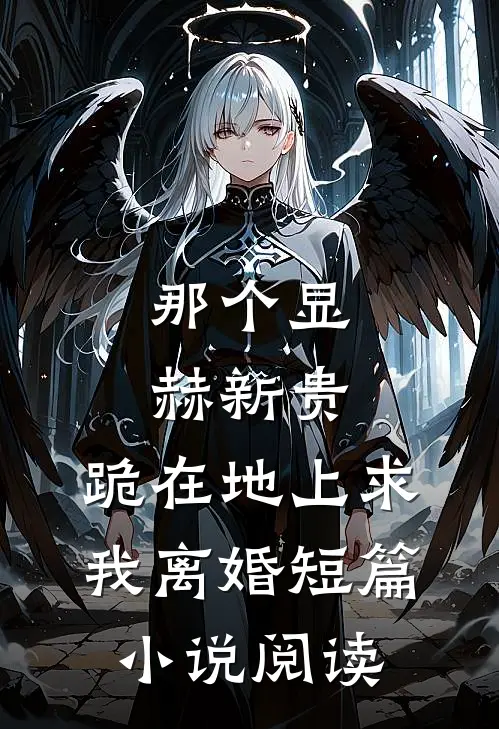 那个显赫新贵，跪在地上求我离婚短篇小说阅读