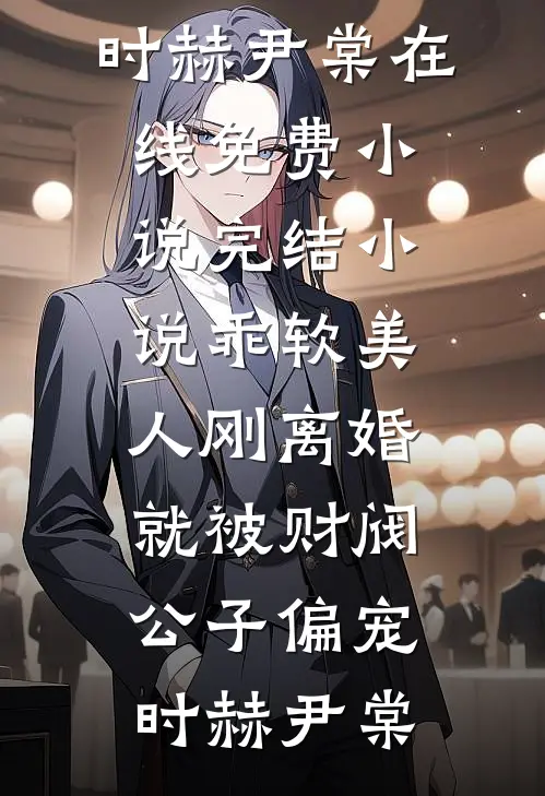 乖软美人刚离婚就被财阀公子偏宠(时赫尹棠)在线免费小说_完结小说乖软美人刚离婚就被财阀公子偏宠时赫尹棠