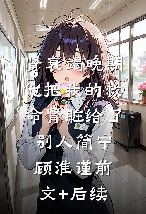 肾衰竭晚期，他把我的救命肾脏给了别人简宁顾淮谨前文+后续