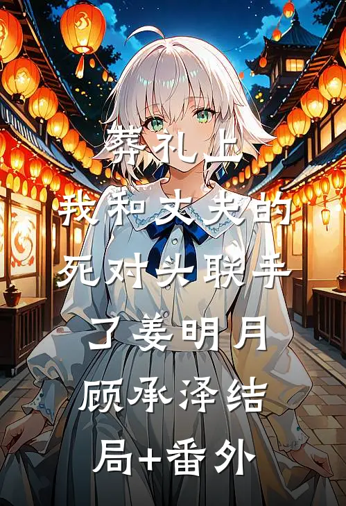 葬礼上，我和丈夫的死对头联手了姜明月顾承泽结局+番外