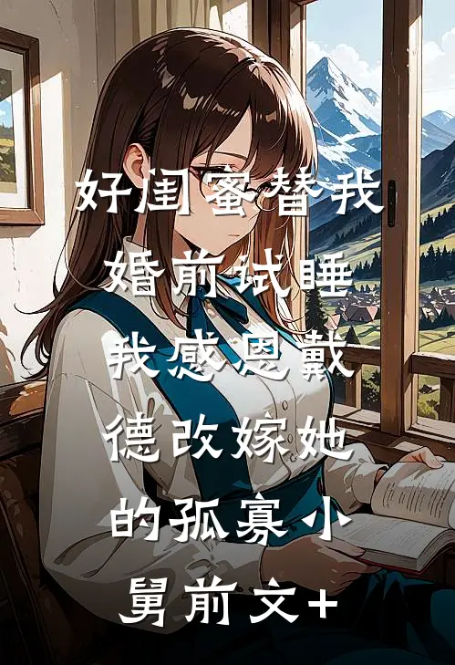 好闺蜜替我婚前试睡，我感恩戴德改嫁她的孤寡小舅前文+