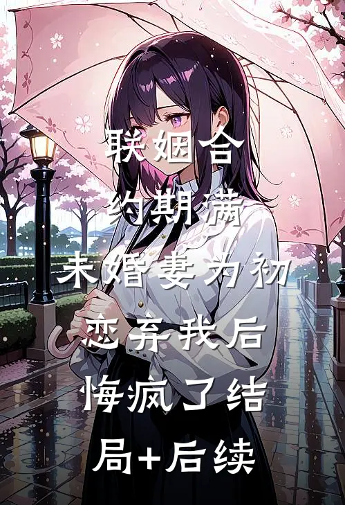 联姻合约期满，未婚妻为初恋弃我后悔疯了结局+后续