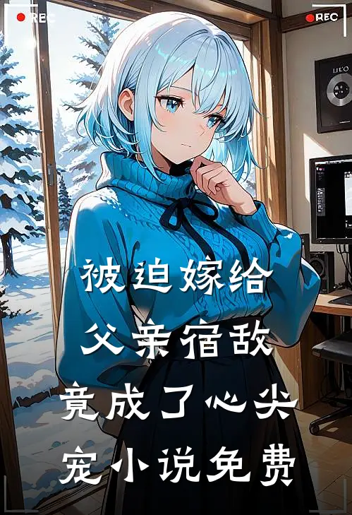 被迫嫁给父亲宿敌，竟成了心尖宠小说免费