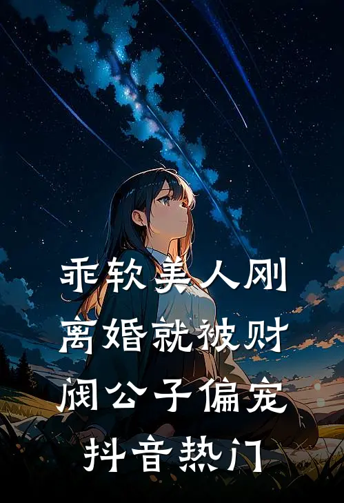乖软美人刚离婚就被财阀公子偏宠抖音热门