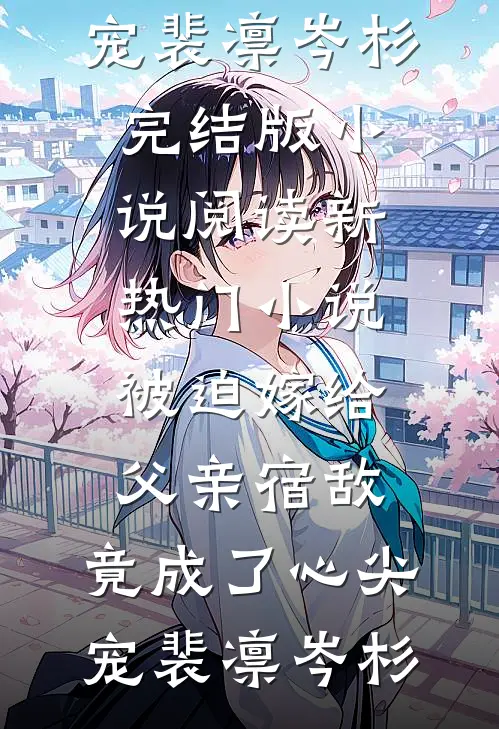 被迫嫁给父亲宿敌，竟成了心尖宠(裴凛岑杉)完结版小说阅读_新热门小说被迫嫁给父亲宿敌，竟成了心尖宠裴凛岑杉