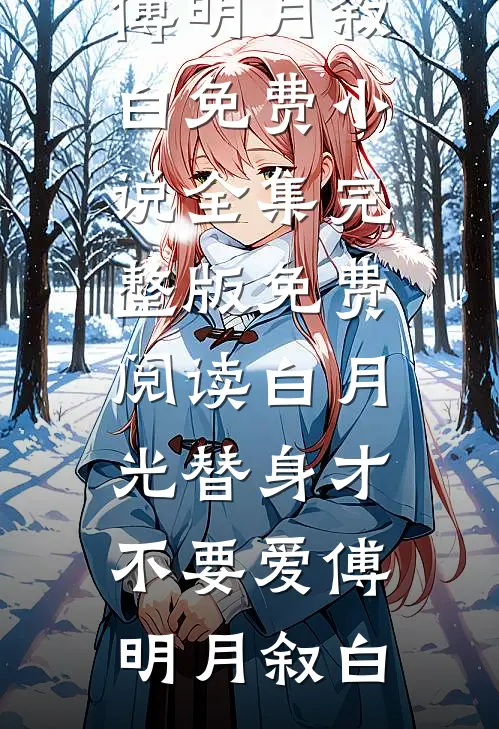白月光替身才不要爱傅明月叙白免费小说全集_完整版免费阅读白月光替身才不要爱(傅明月叙白)