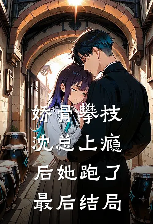 娇骨攀枝，沈总上瘾后她跑了最后结局