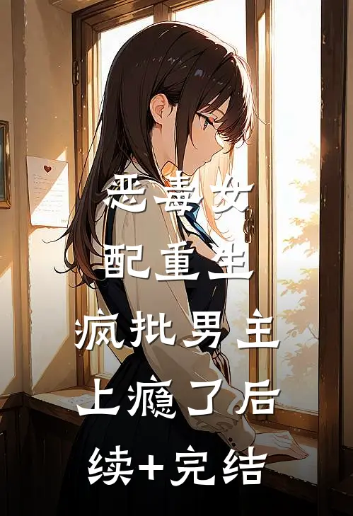 恶毒女配重生，疯批男主上瘾了后续+完结
