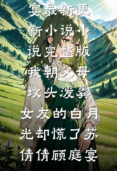 我朝父母坟头泼粪，女友的白月光却慌了苏倩倩顾庭宴最新更新小说_小说完整版我朝父母坟头泼粪，女友的白月光却慌了(苏倩倩顾庭宴)
