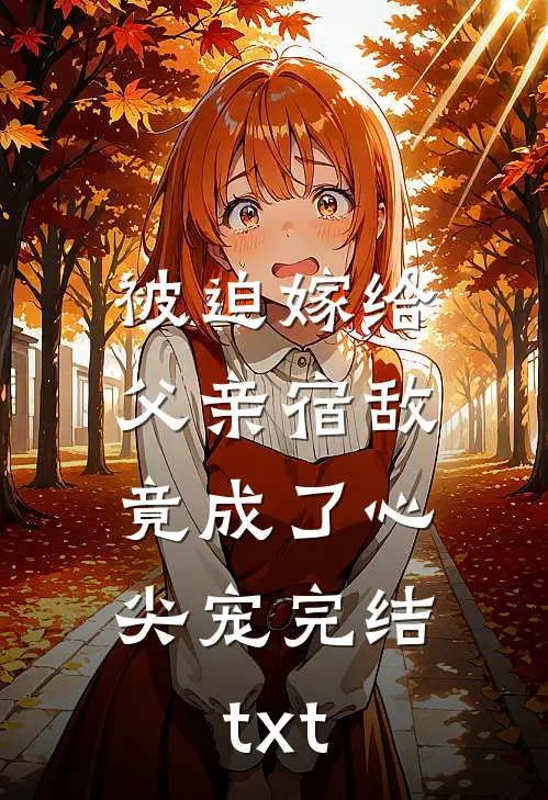 被迫嫁给父亲宿敌，竟成了心尖宠完结txt