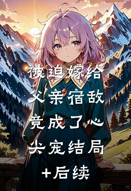 被迫嫁给父亲宿敌，竟成了心尖宠结局+后续