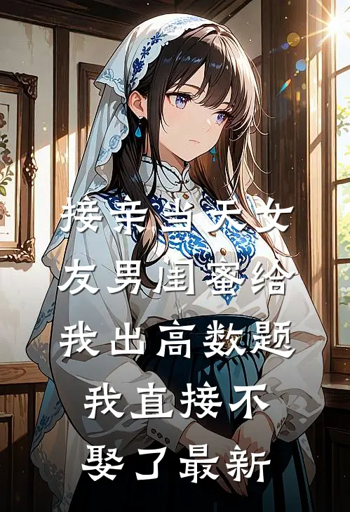 接亲当天女友男闺蜜给我出高数题，我直接不娶了最新