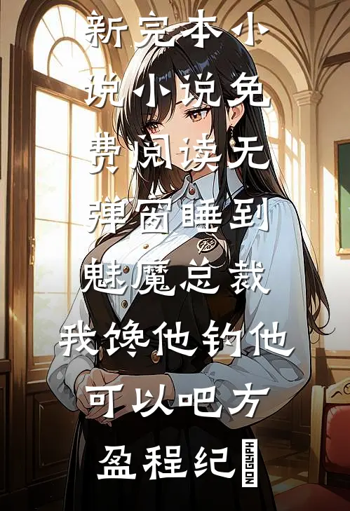 睡到魅魔总裁，我馋他钓他可以吧方盈程纪堔最新完本小说_小说免费阅读无弹窗睡到魅魔总裁，我馋他钓他可以吧方盈程纪堔